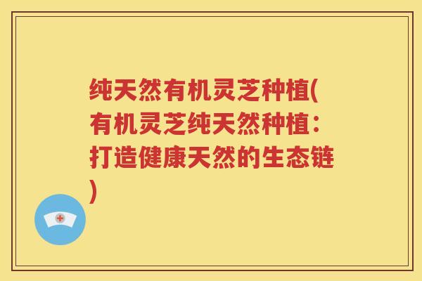 纯天然有机灵芝种植(有机灵芝纯天然种植：打造健康天然的生态链)