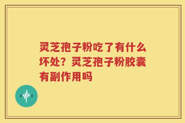 灵芝孢子粉吃了有什么坏处？灵芝孢子粉胶囊有副作用吗