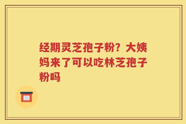 经期灵芝孢子粉？大姨妈来了可以吃林芝孢子粉吗
