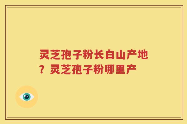 灵芝孢子粉长白山产地？灵芝孢子粉哪里产
