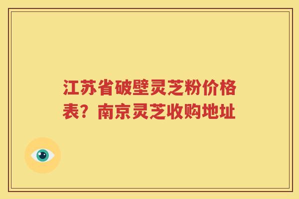 江苏省破壁灵芝粉价格表？南京灵芝收购地址