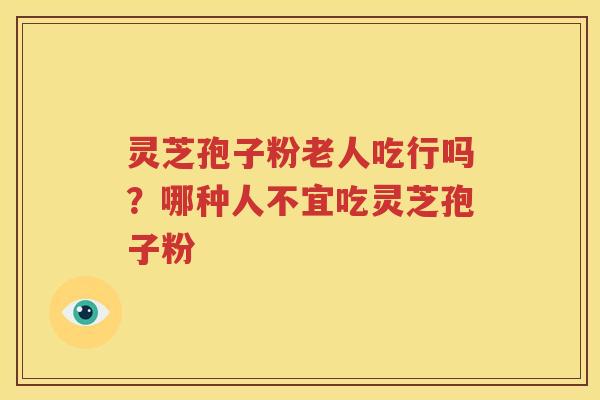 灵芝孢子粉老人吃行吗？哪种人不宜吃灵芝孢子粉