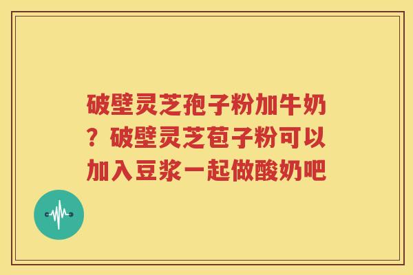 破壁灵芝孢子粉加牛奶？破壁灵芝苞子粉可以加入豆浆一起做酸奶吧