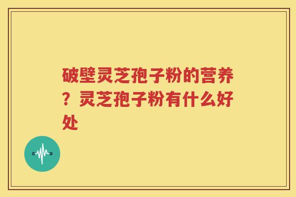 破壁灵芝孢子粉的营养？灵芝孢子粉有什么好处