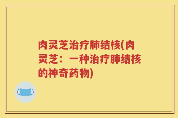 肉灵芝治疗肺结核(肉灵芝：一种治疗肺结核的神奇药物)