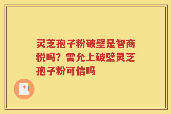 灵芝孢子粉破壁是智商税吗？雷允上破壁灵芝孢子粉可信吗