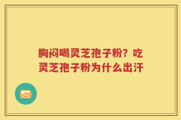 胸闷喝灵芝孢子粉？吃灵芝孢子粉为什么出汗