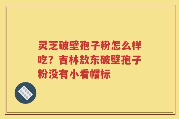 灵芝破壁孢子粉怎么样吃？吉林敖东破壁孢子粉没有小看帽标