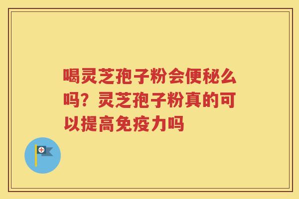 喝灵芝孢子粉会便秘么吗？灵芝孢子粉真的可以提高免疫力吗
