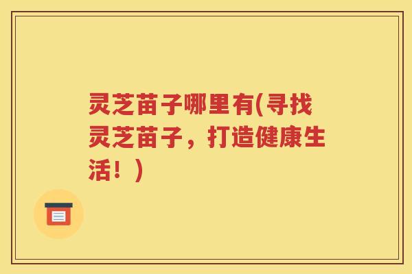 灵芝苗子哪里有(寻找灵芝苗子，打造健康生活！)