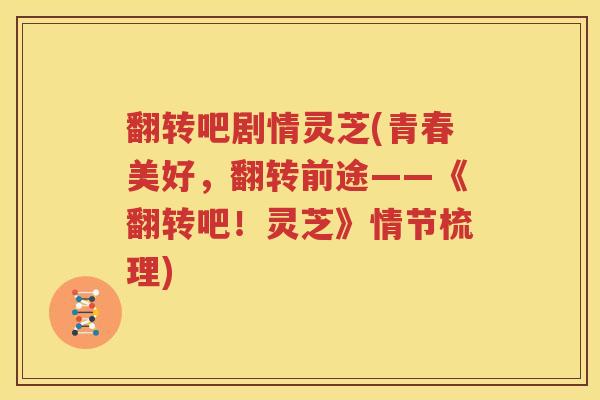 翻转吧剧情灵芝(青春美好，翻转前途——《翻转吧！灵芝》情节梳理)