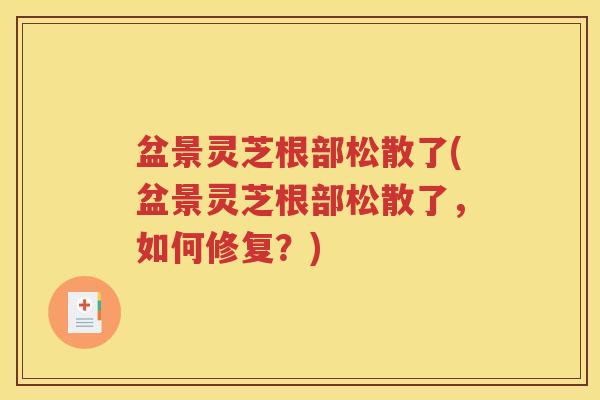 盆景灵芝根部松散了(盆景灵芝根部松散了，如何修复？)