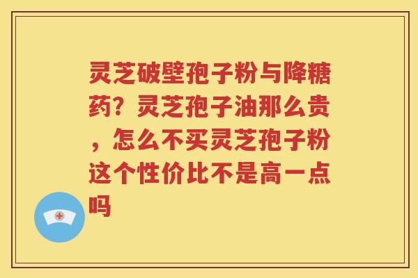 灵芝破壁孢子粉与降糖药？灵芝孢子油那么贵，怎么不买灵芝孢子粉这个性价比不是高一点吗