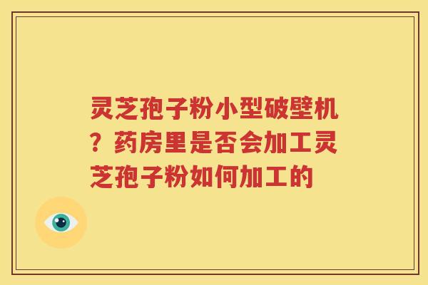 灵芝孢子粉小型破壁机？药房里是否会加工灵芝孢子粉如何加工的