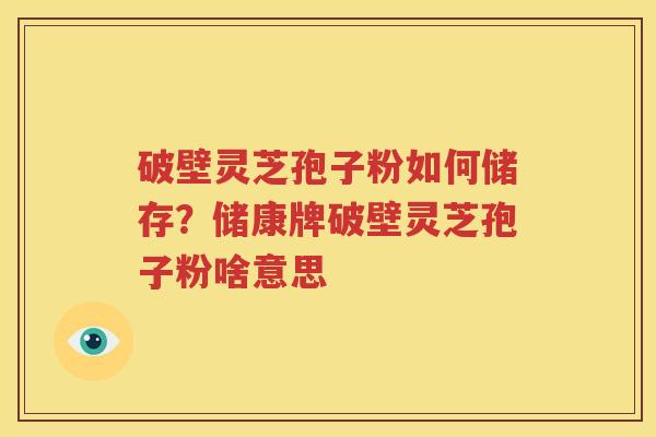 破壁灵芝孢子粉如何储存？储康牌破壁灵芝孢子粉啥意思
