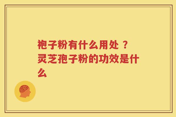 袍子粉有什么用处 ？灵芝孢子粉的功效是什么