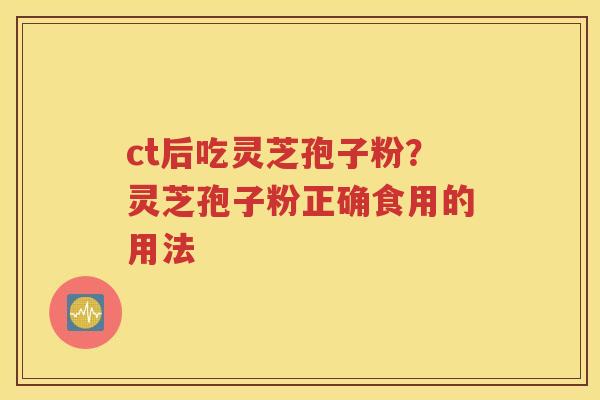 ct后吃灵芝孢子粉？灵芝孢子粉正确食用的用法