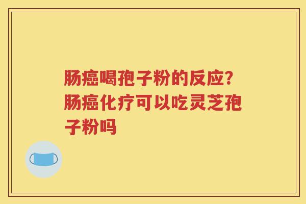 肠癌喝孢子粉的反应？肠癌化疗可以吃灵芝孢子粉吗