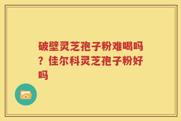 破壁灵芝孢子粉难喝吗？佳尔科灵芝孢子粉好吗