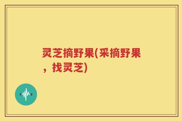 灵芝摘野果(采摘野果，找灵芝)