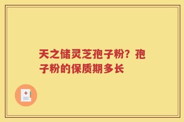 天之储灵芝孢子粉？孢子粉的保质期多长