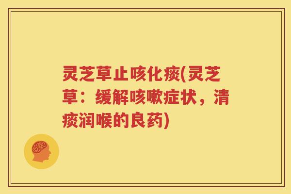 灵芝草止咳化痰(灵芝草：缓解咳嗽症状，清痰润喉的良药)