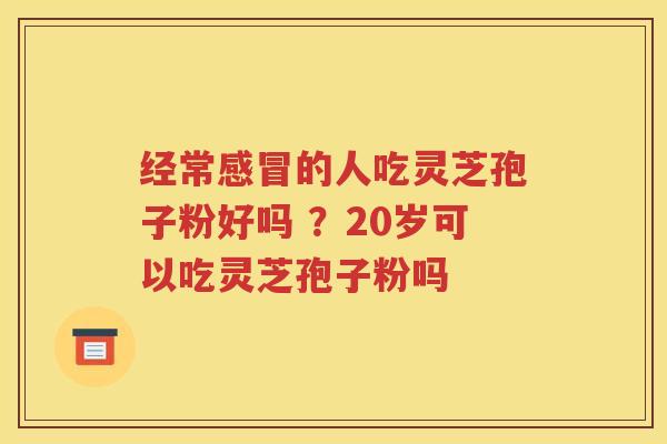 经常感冒的人吃灵芝孢子粉好吗 ？20岁可以吃灵芝孢子粉吗