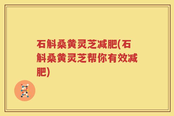 石斛桑黄灵芝减肥(石斛桑黄灵芝帮你有效减肥)