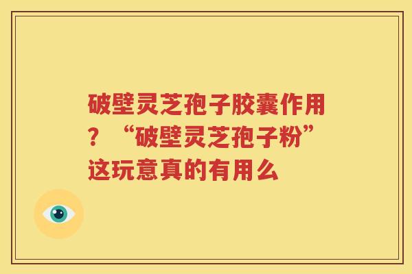 破壁灵芝孢子胶囊作用？“破壁灵芝孢子粉”这玩意真的有用么