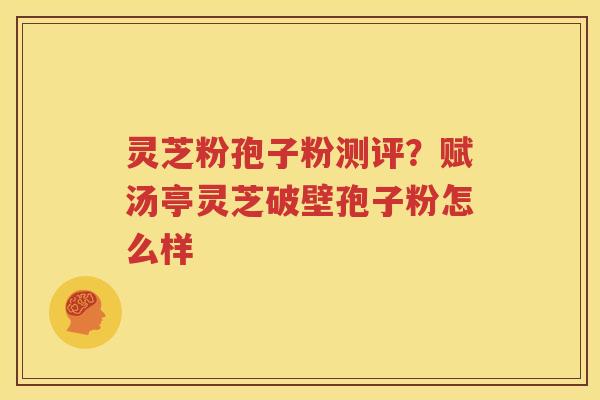 灵芝粉孢子粉测评？赋汤亭灵芝破壁孢子粉怎么样