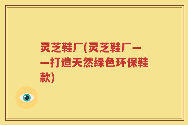 灵芝鞋厂(灵芝鞋厂——打造天然绿色环保鞋款)