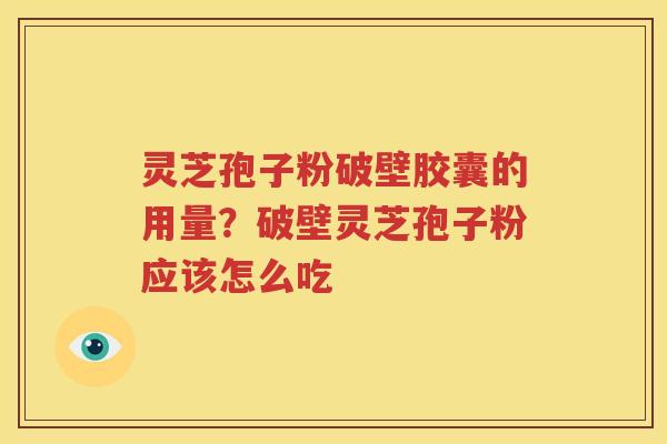 灵芝孢子粉破壁胶囊的用量？破壁灵芝孢子粉应该怎么吃