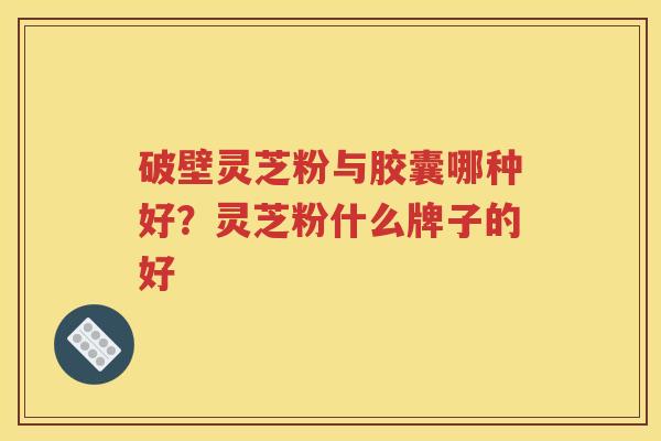 破壁灵芝粉与胶囊哪种好？灵芝粉什么牌子的好