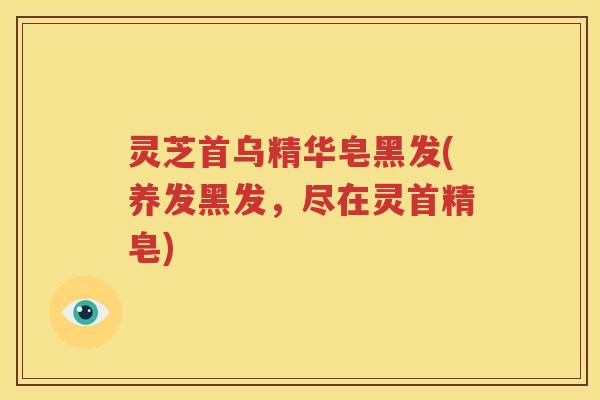 灵芝首乌精华皂黑发(养发黑发，尽在灵首精皂)