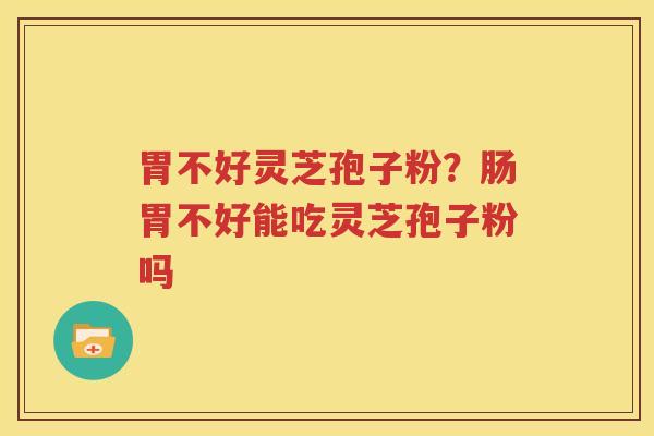 胃不好灵芝孢子粉？肠胃不好能吃灵芝孢子粉吗