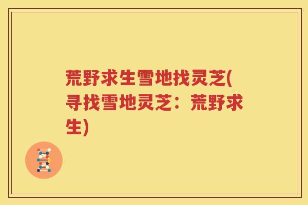 荒野求生雪地找灵芝(寻找雪地灵芝：荒野求生)