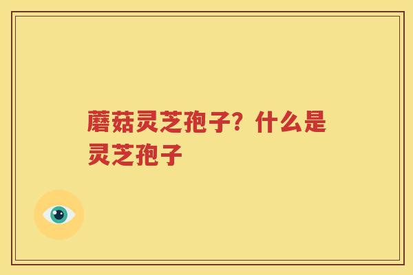 蘑菇灵芝孢子？什么是灵芝孢子