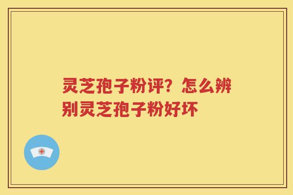 灵芝孢子粉评？怎么辨别灵芝孢子粉好坏