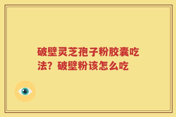 破壁灵芝孢子粉胶囊吃法？破壁粉该怎么吃