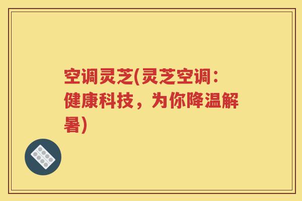 空调灵芝(灵芝空调：健康科技，为你降温解暑)