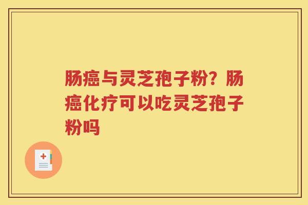 肠癌与灵芝孢子粉？肠癌化疗可以吃灵芝孢子粉吗