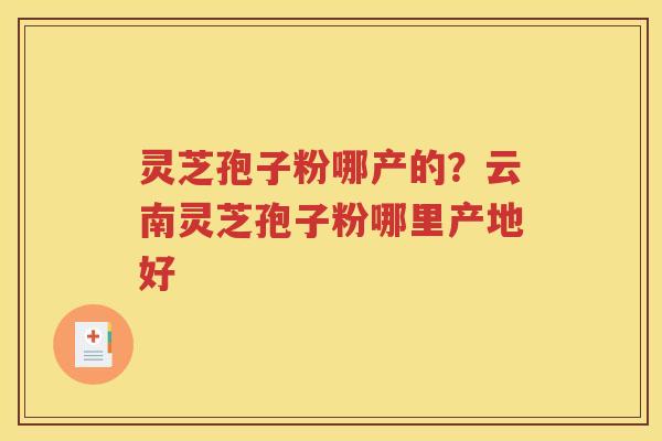 灵芝孢子粉哪产的？云南灵芝孢子粉哪里产地好