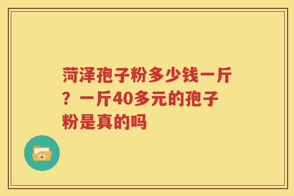 菏泽孢子粉多少钱一斤？一斤40多元的孢子粉是真的吗