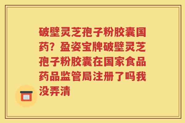 破壁灵芝孢子粉胶囊国药？盈姿宝牌破壁灵芝孢子粉胶囊在国家食品药品监管局注册了吗我没弄清