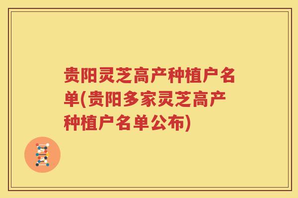 贵阳灵芝高产种植户名单(贵阳多家灵芝高产种植户名单公布)