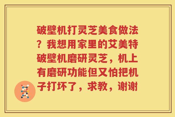 破壁机打灵芝美食做法？我想用家里的艾美特破壁机磨研灵芝，机上有磨研功能但又怕把机子打坏了，求教，谢谢