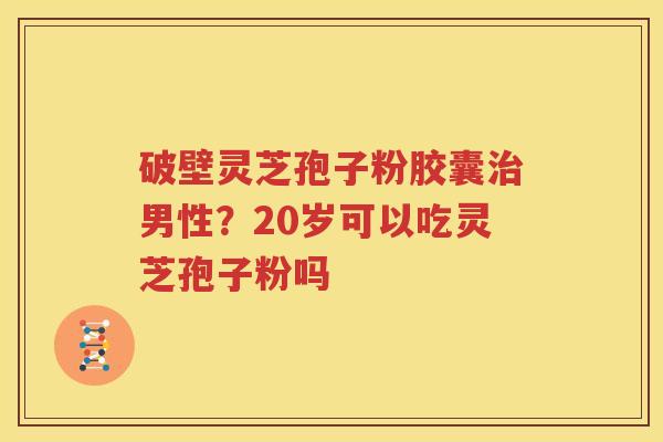 破壁灵芝孢子粉胶囊治男性？20岁可以吃灵芝孢子粉吗