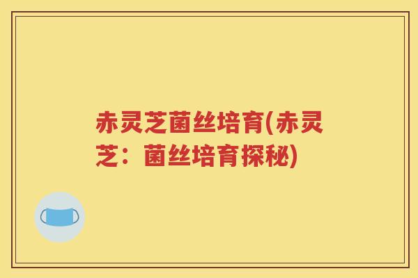 赤灵芝菌丝培育(赤灵芝：菌丝培育探秘)