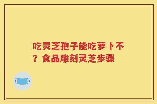吃灵芝孢子能吃萝卜不？食品雕刻灵芝步骤