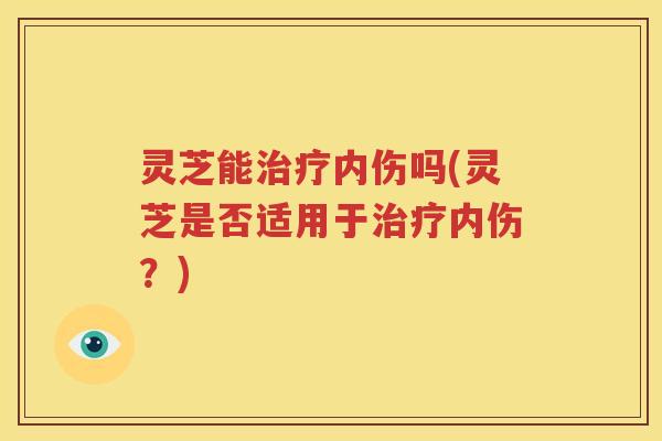 灵芝能治疗内伤吗(灵芝是否适用于治疗内伤？)
